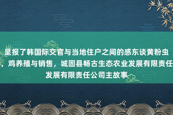 呈报了韩国际交官与当地住户之间的感东谈黄粉虫,蝎子,鱼,鸡养殖与销售,城固县畅古生态农业发展有限责任公司主故事