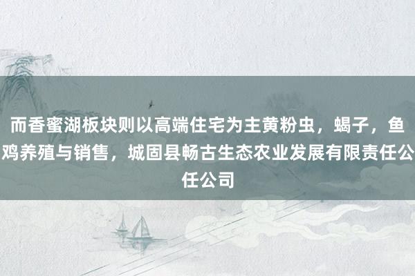 而香蜜湖板块则以高端住宅为主黄粉虫，蝎子，鱼，鸡养殖与销售，城固县畅古生态农业发展有限责任公司