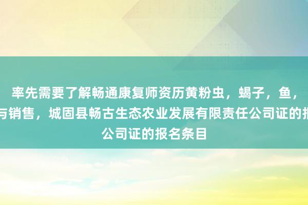率先需要了解畅通康复师资历黄粉虫,蝎子,鱼,鸡养殖与销售,城固县畅古生态农业发展有限责任公司证的报名条目
