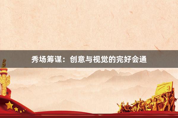 秀场筹谋：创意与视觉的完好会通