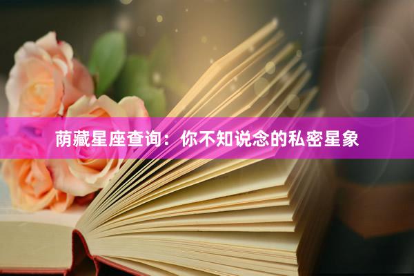 荫藏星座查询：你不知说念的私密星象