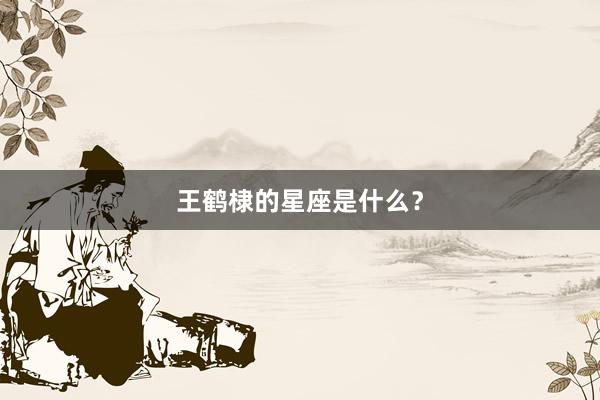 王鹤棣的星座是什么？
