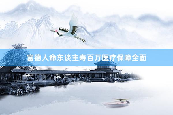 富德人命东谈主寿百万医疗保障全面