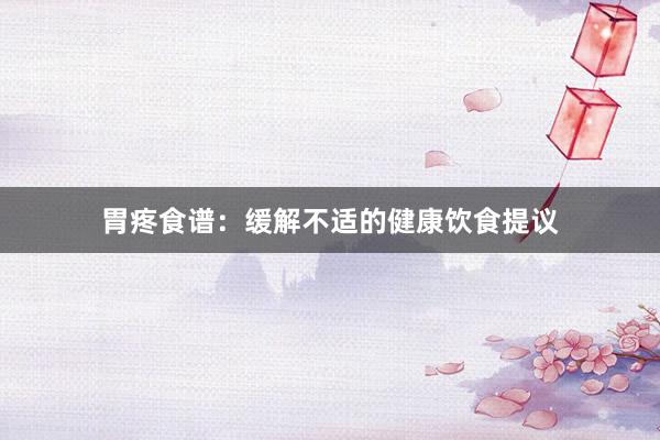 胃疼食谱:缓解不适的健康饮食提议
